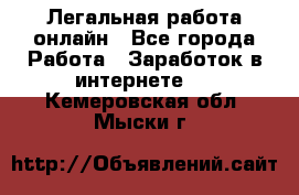 Легальная работа онлайн - Все города Работа » Заработок в интернете   . Кемеровская обл.,Мыски г.